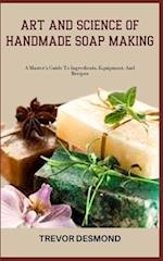 ART AND SCIENCE OF HANDMADE SOAP MAKING: A Master's Guide To Ingredients, Equipment, And Recipes 