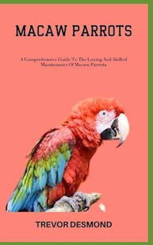 MACAW PARROTS: A Comprehensive Guide To The Loving And Skilled Maintenance Of Macaw Parrots