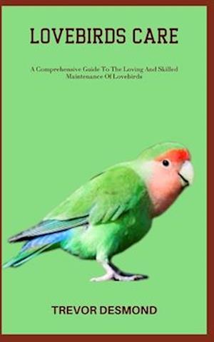 LOVEBIRDS CARE: A Comprehensive Guide To The Loving And Skilled Maintenance Of Lovebirds