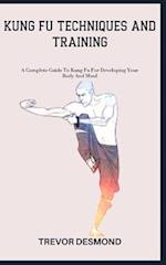 KUNG FU TECHNIQUES AND TRAINING: A Complete Guide To Kung Fu For Developing Your Body And Mind 