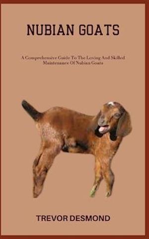 NUBIAN GOATS: A Comprehensive Guide To The Loving And Skilled Maintenance Of Nubian Goats