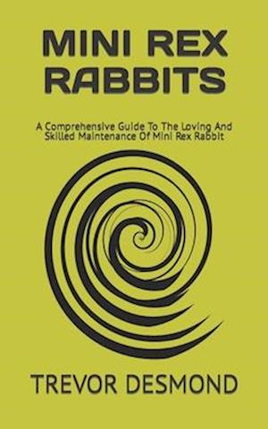 MINI REX RABBITS: A Comprehensive Guide To The Loving And Skilled Maintenance Of Mini Rex Rabbit