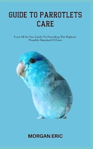 GUIDE TO PARROTLETS CARE: Your All-In-One Guide To Providing The Highest-Possible Standard Of Care