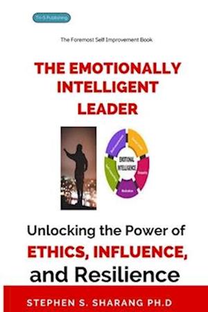 The Emotionally Intelligent Leader: Unlocking the Power of Ethics, Influence, and Resilience