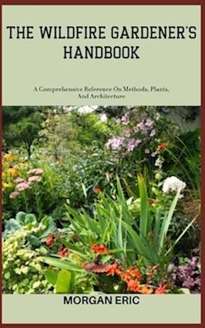 THE WILDFIRE GARDENER'S HANDBOOK: A Comprehensive Reference On Methods, Plants, And Architecture