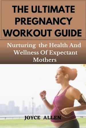 THE ULTIMATE PREGNANCY WORKOUT GUIDE : Nurturing the Health And Wellness Of Expectant Mothers