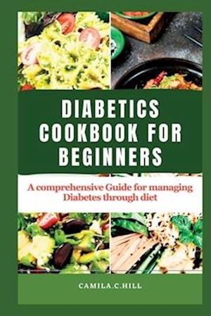 Cookbook for beginners with Diabetes: A Comprehensive Guide for managing Diabetes through diet