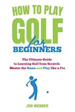 How to Play Golf for Beginners: The Ultimate Guide to Learning Golf from Scratch: Master the Game and Play like a Pro 