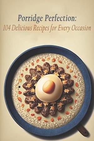 Porridge Perfection: 104 Delicious Recipes for Every Occasion