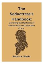The Seductress's Handbook: Unveiling the Mysteries of Female Allure to Drive Men Crazy 