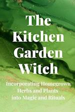 The Kitchen Garden Witch: Incorporating Homegrown Herbs and Plants into Magic and Rituals 