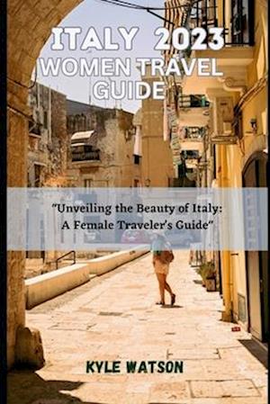 ITALY TRAVEL GUIDE FOR WOMEN 2023: "Unveiling the Beauty of Italy: A Female Traveler's Guide"