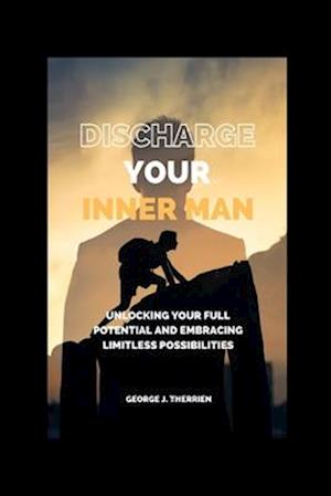 Discharge your inner man: Unlocking Your Full Potential and Embracing Limitless Possibilities