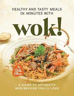 Healthy and Tasty Meals in Minutes with Wok!: A Guide to Authentic Wok Recipes You'll Love