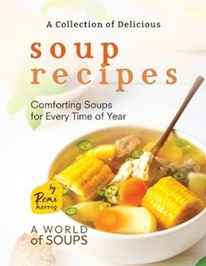 A Collection of Delicious Soup Recipes: Comforting Soups for Every Time of Year