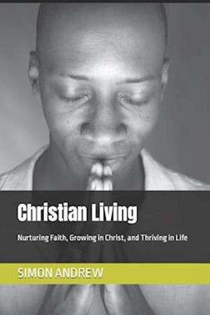 Christian Living: Nurturing Faith, Growing in Christ, and Thriving in Life