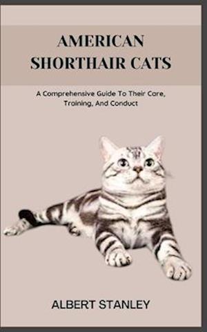 AMERICAN SHORTHAIR CATS: A Comprehensive Guide To Their Care, Training, And Conduct