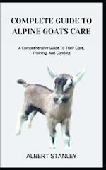 COMPLETE GUIDE TO ALPINE GOATS CARE: A Comprehensive Guide To Their Care, Training, And Conduct 