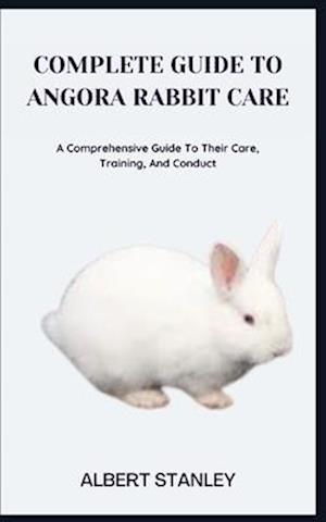 COMPLETE GUIDE TO ANGORA RABBIT CARE: A Comprehensive Guide To Their Care, Training, And Conduct