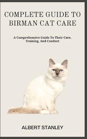 COMPLETE GUIDE TO BIRMAN CAT CARE: A Comprehensive Guide To Their Care, Training, And Conduct