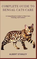 COMPLETE GUIDE TO BENGAL CATS CARE: A Comprehensive Guide To Their Care, Training, And Conduct 