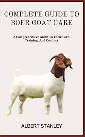 COMPLETE GUIDE TO BOER GOAT CARE: A Comprehensive Guide To Their Care, Training, And Conduct