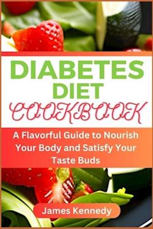 DIABETES DIET COOKBOOK : A Flavorful Guide to Nourish Your Body and Satisfy Your Taste Buds