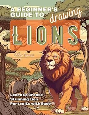 A Beginner's Guide to Drawing Lions: Learn to Create Stunning Lion Portraits with Ease