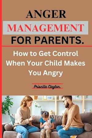 ANGER MANAGEMENT FOR PARENTS: How to Get Control When Your Child Makes You Angry.