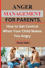 ANGER MANAGEMENT FOR PARENTS: How to Get Control When Your Child Makes You Angry. 