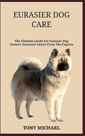 EURASIER DOG CARE: The Ultimate Guide For Eurasier Dog Owners: Essential Advice From The Experts