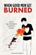 When Good Men Get Burned: How to Cope and Reinvent Yourself As a Divorcee 