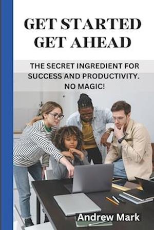 GET STARTED GET AHEAD: The Secret Ingredient for Success and Productivity. No Magic!