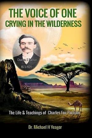 THE VOICE OF ONE CRYING IN THE WILDERNESS: The Life & Teachings of Charles Fox Parham