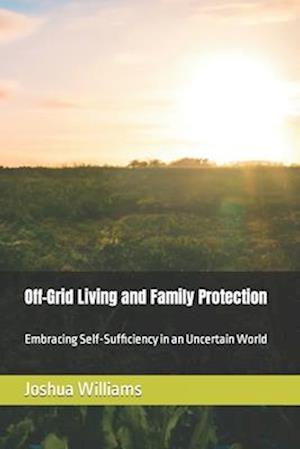 Off-Grid Living and Family Protection: Embracing Self-Sufficiency in an Uncertain World