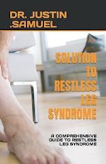 SOLUTION TO RESTLESS LEG SYNDROME: A COMPREHENSIVE GUIDE TO RESTLESS LEG SYNDROME 