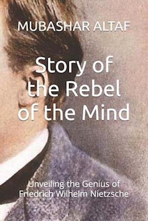 Story of the Rebel of the Mind: Unveiling the Genius of Friedrich Wilhelm Nietzsche