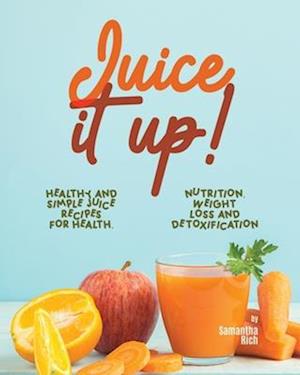 JUICE IT UP!: Healthy and Simple Juice Recipes for Health, Nutrition, Weight Loss and Detoxification