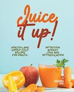 JUICE IT UP!: Healthy and Simple Juice Recipes for Health, Nutrition, Weight Loss and Detoxification 