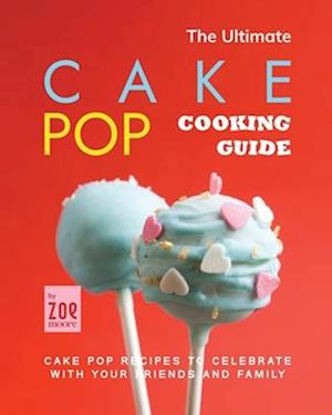 The Ultimate Cake Pop Cooking Guide: Cake Pop Recipes to Celebrate with Your Friends and Family