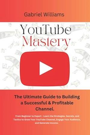 YouTube Mastery: The Ultimate Guide to Building a Successful & Profitable Channel