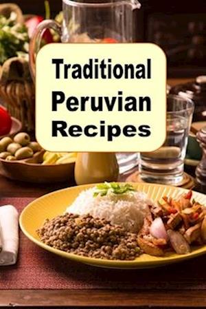 Traditional Peruvian Recipes: A Cookbook of Authentic Dishes from Peru