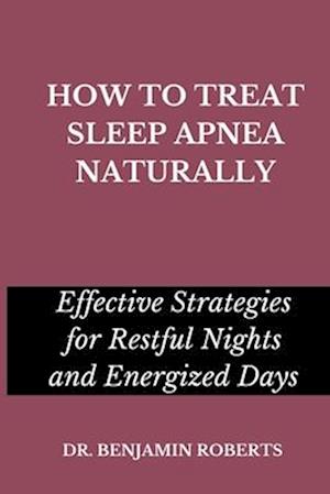 HOW TO TREAT SLEEP APNEA NATURALLY: Effective Strategies for Restful Nights and Energized Days