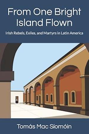 From One Bright Island Flown: Irish Rebels, Exiles, and Martyrs in Latin America