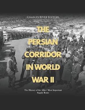 The Persian Corridor in World War II: The History of the Allies' Most Important Supply Route