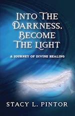 Into the Darkness, Become the Light: A Journey of Divine Healing 