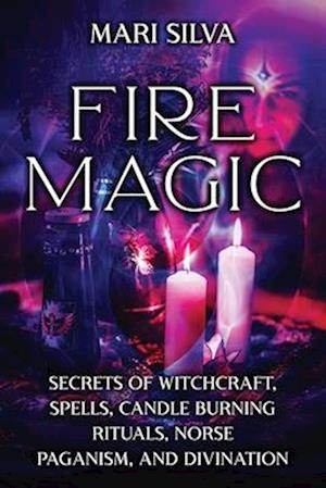 Fire Magic: Secrets of Witchcraft, Spells, Candle Burning Rituals, Norse Paganism, and Divination