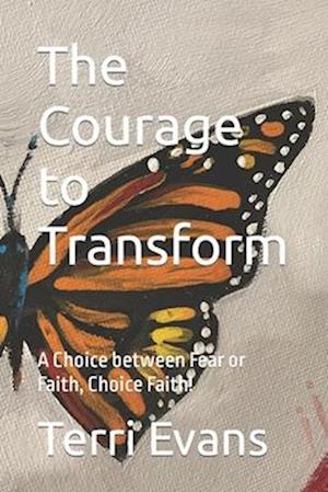 The Courage to Transform: A Choice between Fear or Faith, Choice Faith!