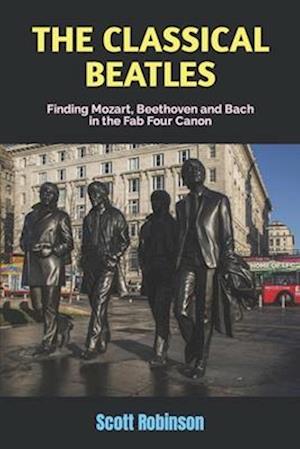 The Classical Beatles: Finding Mozart, Beethoven and Bach in the Fab Four Canon