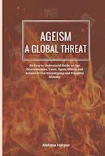 AGEISM; A GLOBAL THREAT: An Easy To Understand Guide On Age Discrimination, Cases, Types, Effects And Actions To End Stereotyping And Prejudice Global
